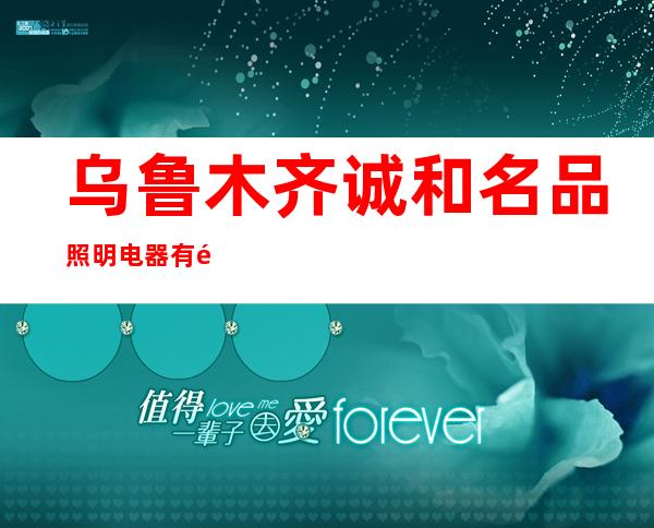 乌鲁木齐诚和名品照明电器有限公司