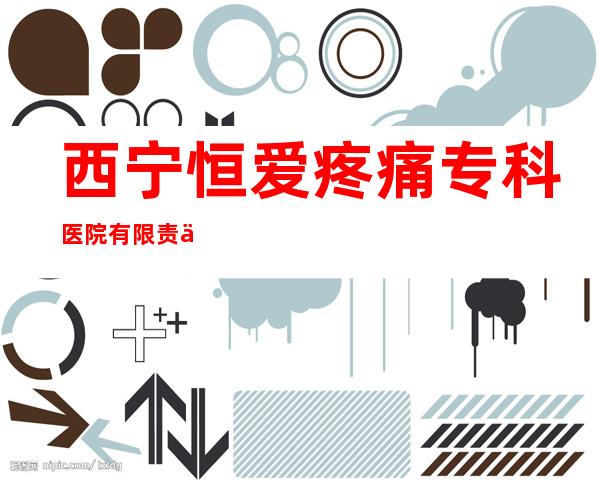 西宁恒爱疼痛专科医院有限责任公司